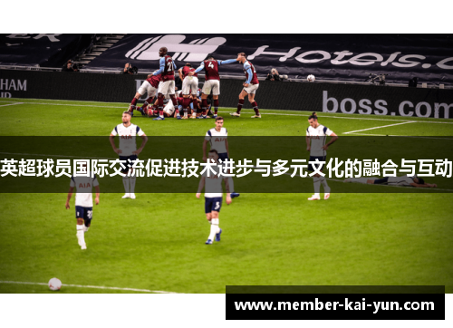 英超球员国际交流促进技术进步与多元文化的融合与互动