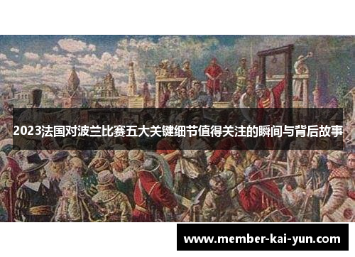 2023法国对波兰比赛五大关键细节值得关注的瞬间与背后故事 2023法国对波兰比赛五大关键细节值得关注的瞬间与背后故事