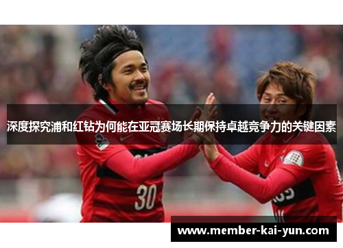 深度探究浦和红钻为何能在亚冠赛场长期保持卓越竞争力的关键因素