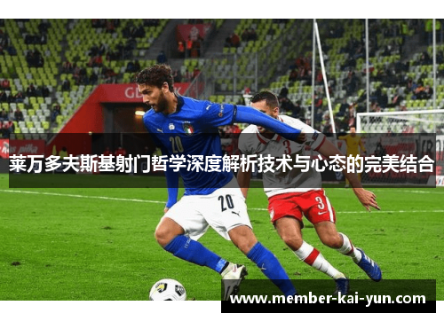 莱万多夫斯基射门哲学深度解析技术与心态的完美结合