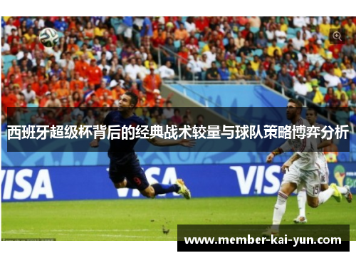 西班牙超级杯背后的经典战术较量与球队策略博弈分析 西班牙超级杯背后的经典战术较量与球队策略博弈分析