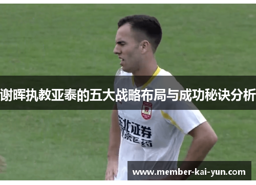 谢晖执教亚泰的五大战略布局与成功秘诀分析 谢晖执教亚泰的五大战略布局与成功秘诀分析