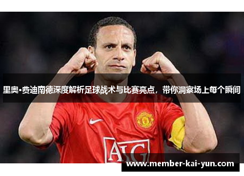 里奥·费迪南德深度解析足球战术与比赛亮点,带你洞察场上每个瞬间 里奥·费迪南德深度解析足球战术与比赛亮点,带你洞察场上每个瞬间