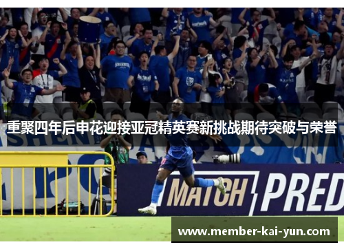 重聚四年后申花迎接亚冠精英赛新挑战期待突破与荣誉 重聚四年后申花迎接亚冠精英赛新挑战期待突破与荣誉