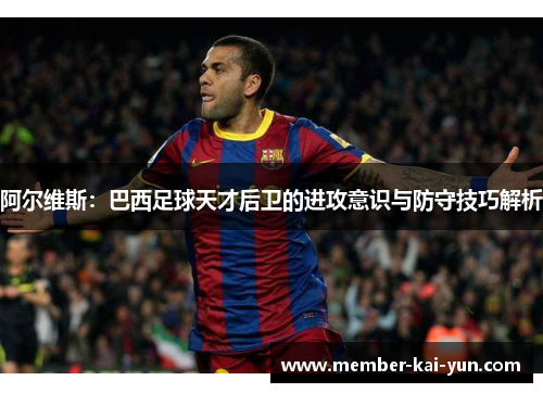阿尔维斯:巴西足球天才后卫的进攻意识与防守技巧解析 阿尔维斯:巴西足球天才后卫的进攻意识与防守技巧解析