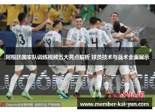 阿根廷国家队训练视频五大亮点解析 球员技术与战术全面展示