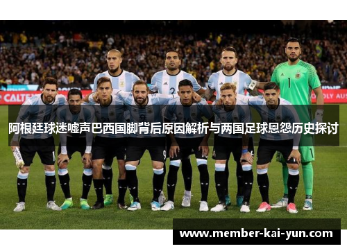 阿根廷球迷嘘声巴西国脚背后原因解析与两国足球恩怨历史探讨