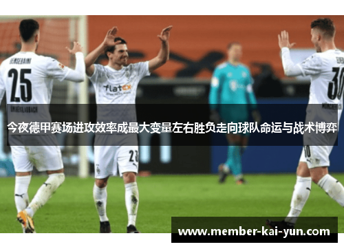 今夜德甲赛场进攻效率成最大变量左右胜负走向球队命运与战术博弈 今夜德甲赛场进攻效率成最大变量左右胜负走向球队命运与战术博弈