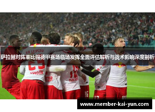 萨拉赫对阵莱比锡德甲赛场临场发挥全面评估解析与战术影响深度剖析