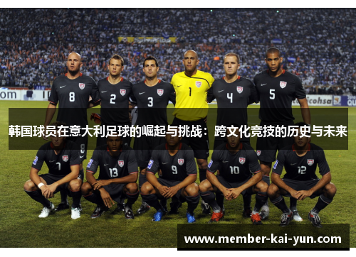 韩国球员在意大利足球的崛起与挑战:跨文化竞技的历史与未来 韩国球员在意大利足球的崛起与挑战:跨文化竞技的历史与未来