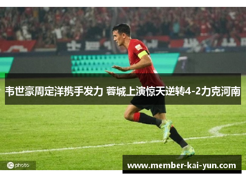 韦世豪周定洋携手发力 蓉城上演惊天逆转4-2力克河南 韦世豪周定洋携手发力 蓉城上演惊天逆转4-2力克河南