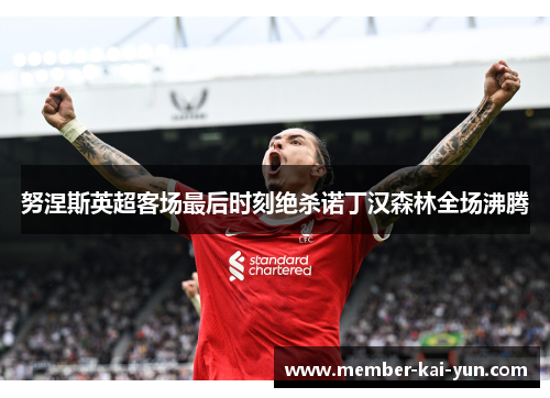 努涅斯英超客场最后时刻绝杀诺丁汉森林全场沸腾 努涅斯英超客场最后时刻绝杀诺丁汉森林全场沸腾