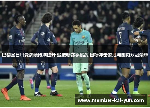 巴黎圣日耳曼战绩持续提升 迎接新赛季挑战 目标冲击欧冠与国内双冠荣耀 巴黎圣日耳曼战绩持续提升 迎接新赛季挑战 目标冲击欧冠与国内双冠荣耀