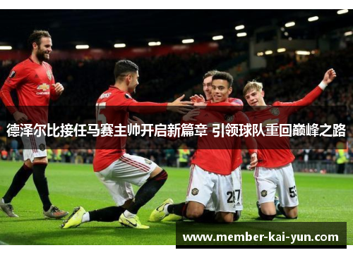 德泽尔比接任马赛主帅开启新篇章 引领球队重回巅峰之路 德泽尔比接任马赛主帅开启新篇章 引领球队重回巅峰之路