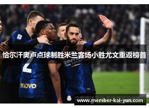 恰尔汗奥卢点球制胜米兰客场小胜尤文重返榜首 恰尔汗奥卢点球制胜米兰客场小胜尤文重返榜首