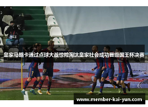 皇家马略卡通过点球大战惊险淘汰皇家社会成功晋级国王杯决赛