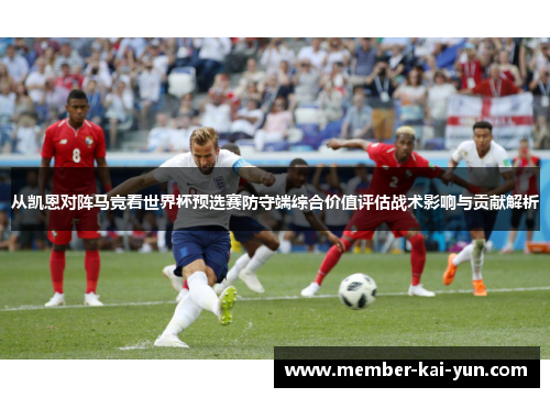 从凯恩对阵马竞看世界杯预选赛防守端综合价值评估战术影响与贡献解析 从凯恩对阵马竞看世界杯预选赛防守端综合价值评估战术影响与贡献解析