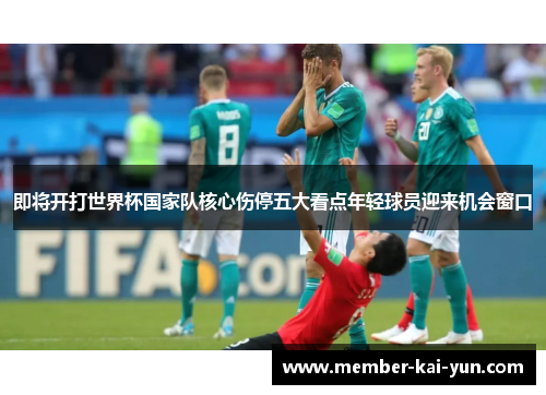 即将开打世界杯国家队核心伤停五大看点年轻球员迎来机会窗口 即将开打世界杯国家队核心伤停五大看点年轻球员迎来机会窗口