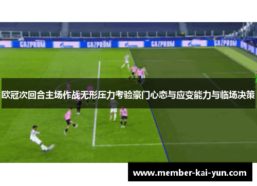 欧冠次回合主场作战无形压力考验豪门心态与应变能力与临场决策 欧冠次回合主场作战无形压力考验豪门心态与应变能力与临场决策