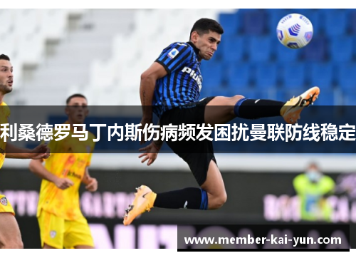 利桑德罗马丁内斯伤病频发困扰曼联防线稳定 利桑德罗马丁内斯伤病频发困扰曼联防线稳定
