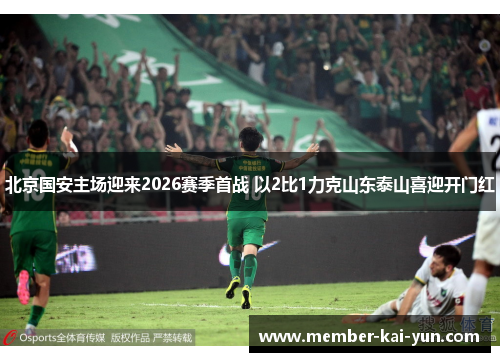 北京国安主场迎来2026赛季首战 以2比1力克山东泰山喜迎开门红 北京国安主场迎来2026赛季首战 以2比1力克山东泰山喜迎开门红
