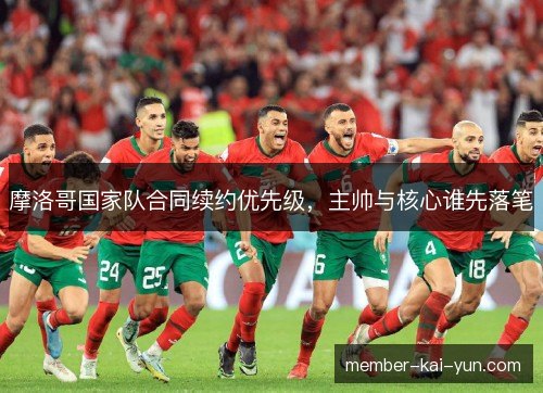 摩洛哥国家队合同续约优先级，主帅与核心谁先落笔