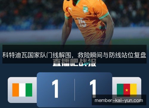 科特迪瓦国家队门线解围,救险瞬间与防线站位复盘 科特迪瓦国家队门线解围,救险瞬间与防线站位复盘
