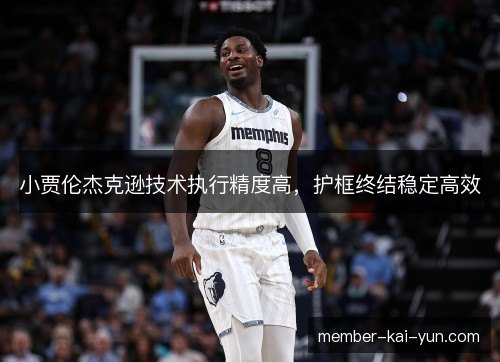 小贾伦杰克逊技术执行精度高,护框终结稳定高效 小贾伦杰克逊技术执行精度高,护框终结稳定高效
