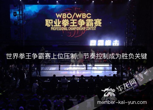 世界拳王争霸赛上位压制,节奏控制成为胜负关键 世界拳王争霸赛上位压制,节奏控制成为胜负关键