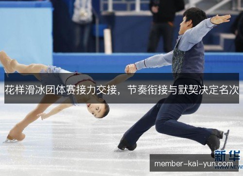 花样滑冰团体赛接力交接,节奏衔接与默契决定名次 花样滑冰团体赛接力交接,节奏衔接与默契决定名次