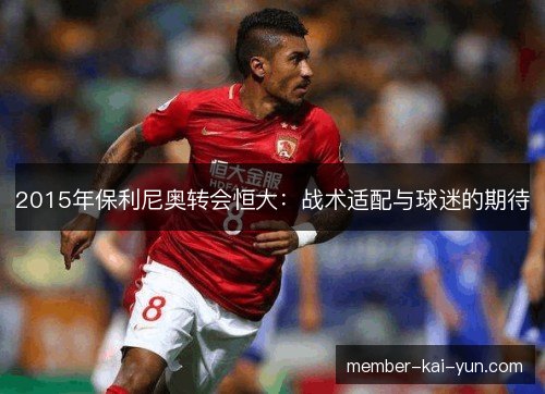 2015年保利尼奥转会恒大:战术适配与球迷的期待 2015年保利尼奥转会恒大:战术适配与球迷的期待